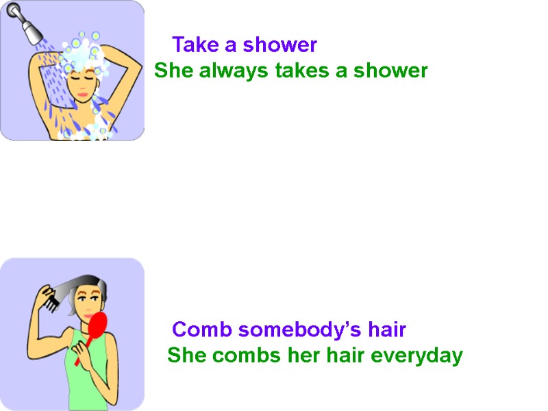 Take a shower She always takes a shower Comb somebody’s hair She combs her